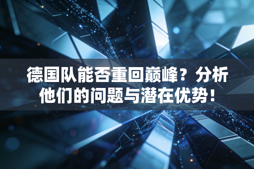 德国队能否重回巅峰?分析他们的问题与潜在优势! 德国队能否重回巅峰?分析他们的问题与潜在优势!