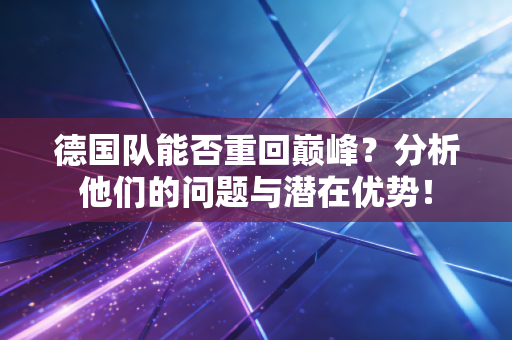 德国队能否重回巅峰？分析他们的问题与潜在优势！