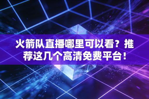 火箭队直播哪里可以看？推荐这几个高清免费平台！