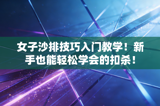 女子沙排技巧入门教学!新手也能轻松学会的扣杀! 女子沙排技巧入门教学!新手也能轻松学会的扣杀!