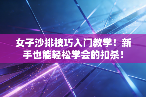 女子沙排技巧入门教学!新手也能轻松学会的扣杀! 女子沙排技巧入门教学!新手也能轻松学会的扣杀!