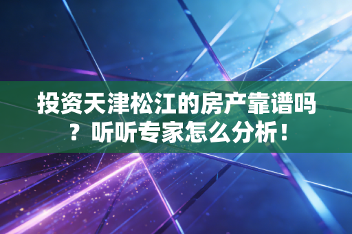 投资天津松江的房产靠谱吗?听听专家怎么分析! 投资天津松江的房产靠谱吗?听听专家怎么分析!