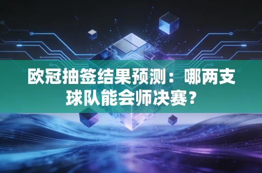 欧冠抽签结果预测:哪两支球队能会师决赛? 欧冠抽签结果预测:哪两支球队能会师决赛?