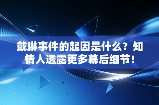 戴琳事件的起因是什么？知情人透露更多幕后细节！