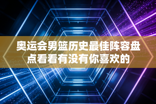 奥运会男篮历史最佳阵容盘点看看有没有你喜欢的 奥运会男篮历史最佳阵容盘点看看有没有你喜欢的