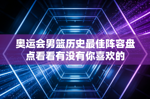 奥运会男篮历史最佳阵容盘点看看有没有你喜欢的