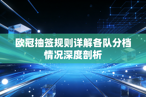 欧冠抽签规则详解各队分档情况深度剖析 欧冠抽签规则详解各队分档情况深度剖析