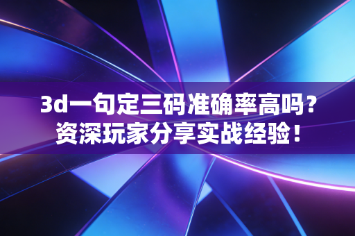 3d一句定三码准确率高吗?资深玩家分享实战经验! 3d一句定三码准确率高吗?资深玩家分享实战经验!