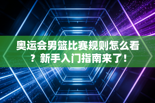 奥运会男篮比赛规则怎么看？新手入门指南来了！