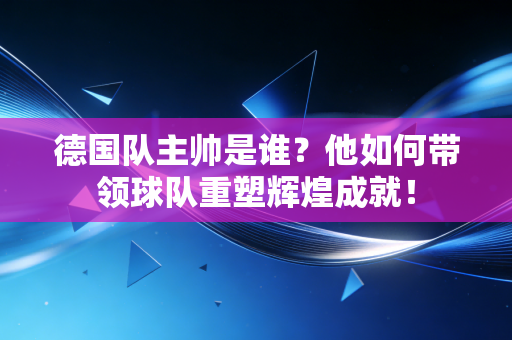 德国队主帅是谁?他如何带领球队重塑辉煌成就! 德国队主帅是谁?他如何带领球队重塑辉煌成就!
