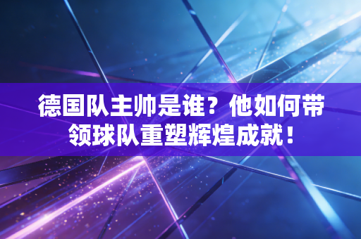 德国队主帅是谁?他如何带领球队重塑辉煌成就! 德国队主帅是谁?他如何带领球队重塑辉煌成就!
