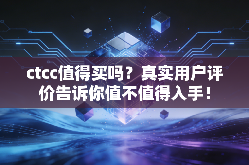 ctcc值得买吗？真实用户评价告诉你值不值得入手！