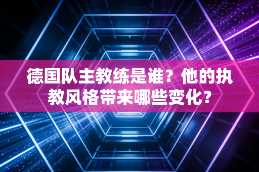 德国队主教练是谁？他的执教风格带来哪些变化？