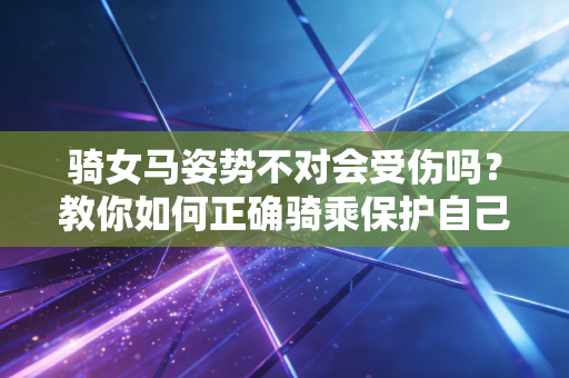 骑女马姿势不对会受伤吗？教你如何正确骑乘保护自己