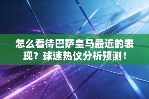 怎么看待巴萨皇马最近的表现？球迷热议分析预测！