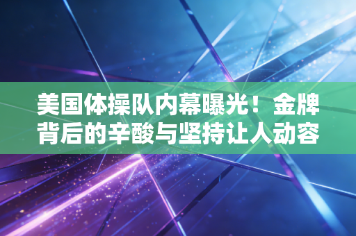 美国体操队内幕曝光！金牌背后的辛酸与坚持让人动容！