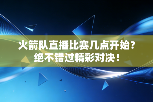 火箭队直播比赛几点开始?绝不错过精彩对决! 火箭队直播比赛几点开始?绝不错过精彩对决!