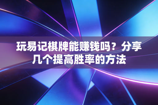 玩易记棋牌能赚钱吗？分享几个提高胜率的方法