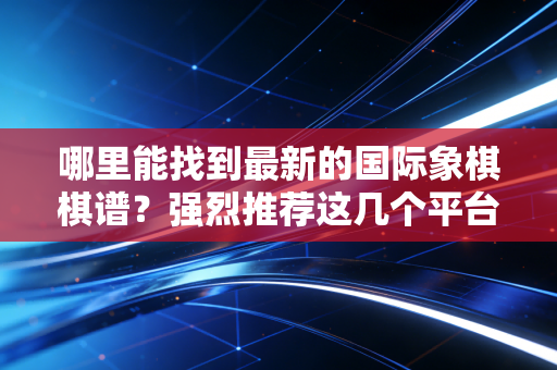 哪里能找到最新的国际象棋棋谱？强烈推荐这几个平台