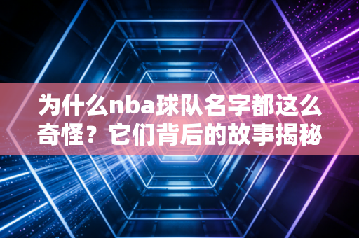 为什么nba球队名字都这么奇怪？它们背后的故事揭秘！