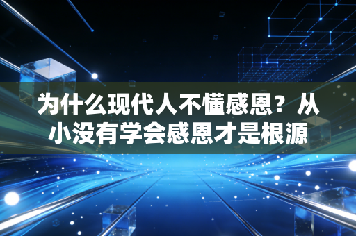 为什么现代人不懂感恩?从小没有学会感恩才是根源 为什么现代人不懂感恩?从小没有学会感恩才是根源