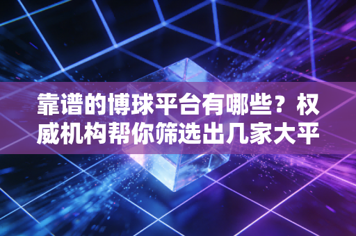 靠谱的博球平台有哪些?权威机构帮你筛选出几家大平台! 靠谱的博球平台有哪些?权威机构帮你筛选出几家大平台!