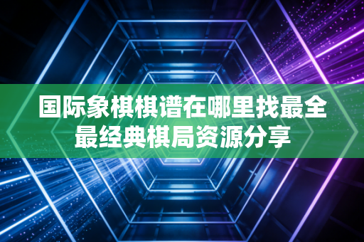 国际象棋棋谱在哪里找最全最经典棋局资源分享 国际象棋棋谱在哪里找最全最经典棋局资源分享