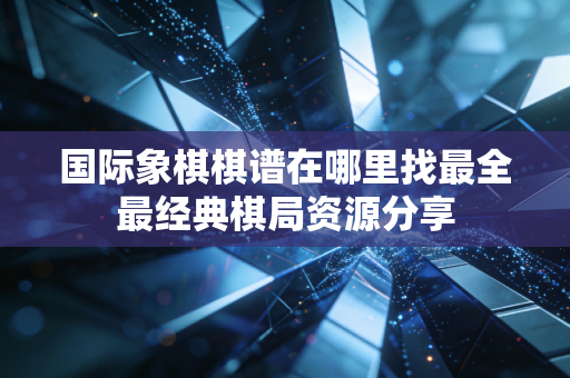 国际象棋棋谱在哪里找最全最经典棋局资源分享 国际象棋棋谱在哪里找最全最经典棋局资源分享
