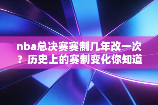 nba总决赛赛制几年改一次?历史上的赛制变化你知道吗? nba总决赛赛制几年改一次?历史上的赛制变化你知道吗?