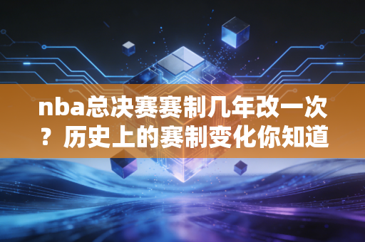 nba总决赛赛制几年改一次?历史上的赛制变化你知道吗? nba总决赛赛制几年改一次?历史上的赛制变化你知道吗?