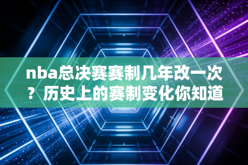 nba总决赛赛制几年改一次？历史上的赛制变化你知道吗？