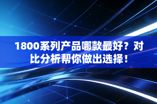 1800系列产品哪款最好?对比分析帮你做出选择! 1800系列产品哪款最好?对比分析帮你做出选择!