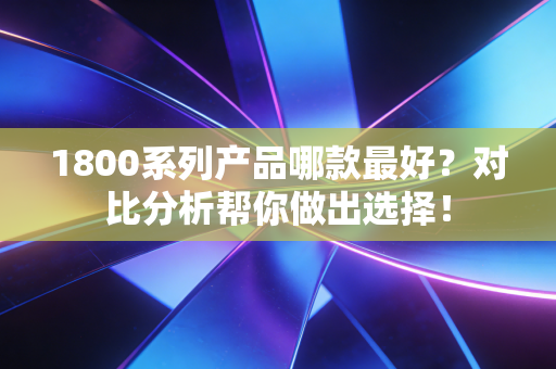 1800系列产品哪款最好？对比分析帮你做出选择！