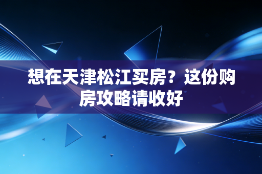 想在天津松江买房?这份购房攻略请收好 想在天津松江买房?这份购房攻略请收好