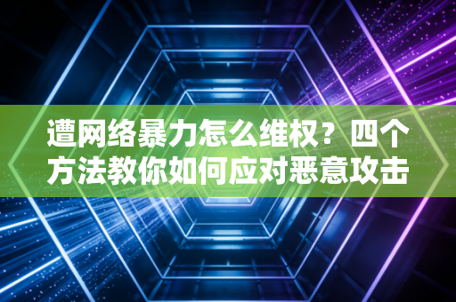 遭网络暴力怎么维权？四个方法教你如何应对恶意攻击