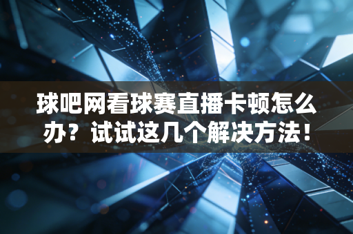 球吧网看球赛直播卡顿怎么办?试试这几个解决方法! 球吧网看球赛直播卡顿怎么办?试试这几个解决方法!