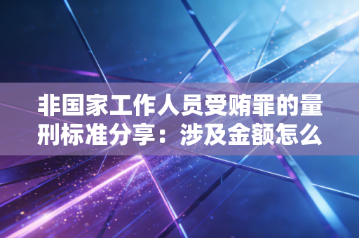 非国家工作人员受贿罪的量刑标准分享:涉及金额怎么判? 非国家工作人员受贿罪的量刑标准分享:涉及金额怎么判?