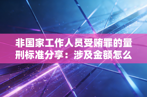 非国家工作人员受贿罪的量刑标准分享:涉及金额怎么判? 非国家工作人员受贿罪的量刑标准分享:涉及金额怎么判?