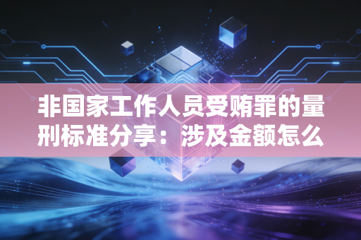 非国家工作人员受贿罪的量刑标准分享：涉及金额怎么判？