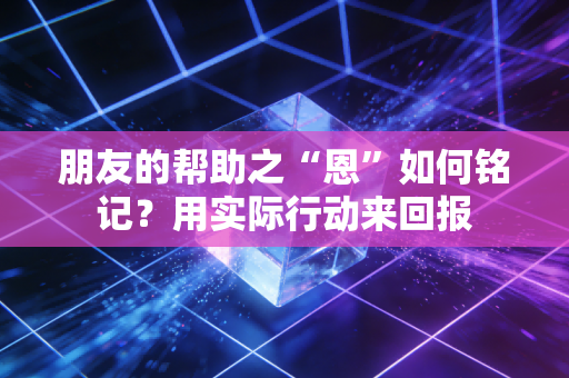 朋友的帮助之“恩”如何铭记？用实际行动来回报