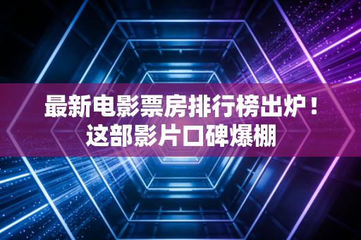 最新电影票房排行榜出炉!这部影片口碑爆棚 最新电影票房排行榜出炉!这部影片口碑爆棚