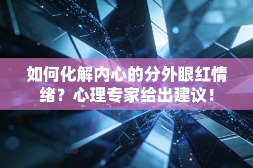 如何化解内心的分外眼红情绪?心理专家给出建议! 如何化解内心的分外眼红情绪?心理专家给出建议!