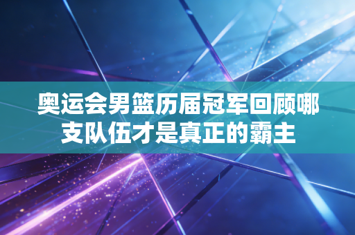 奥运会男篮历届冠军回顾哪支队伍才是真正的霸主
