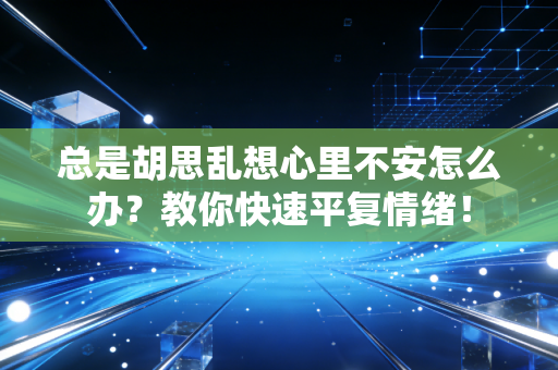总是胡思乱想心里不安怎么办?教你快速平复情绪! 总是胡思乱想心里不安怎么办?教你快速平复情绪!