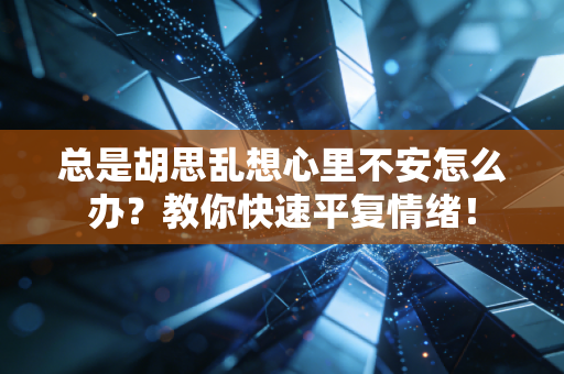 总是胡思乱想心里不安怎么办？教你快速平复情绪！