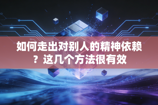 如何走出对别人的精神依赖？这几个方法很有效