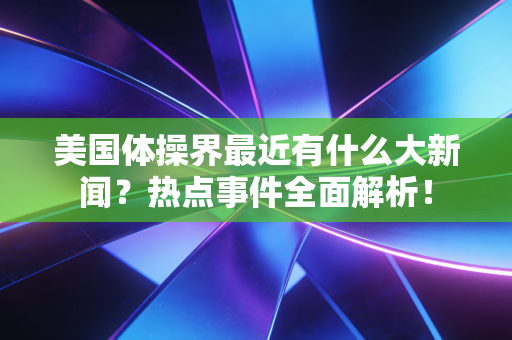 美国体操界最近有什么大新闻？热点事件全面解析！