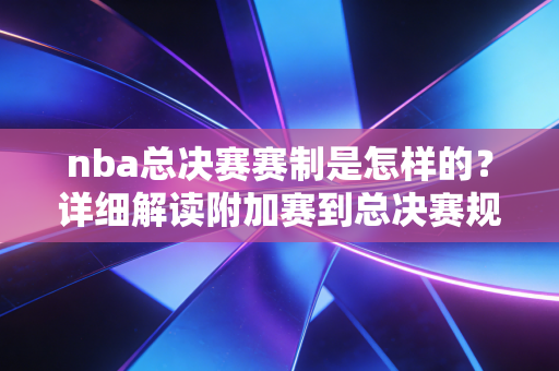 nba总决赛赛制是怎样的?详细解读附加赛到总决赛规则! nba总决赛赛制是怎样的?详细解读附加赛到总决赛规则!