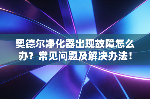 奥德尔净化器出现故障怎么办?常见问题及解决办法! 奥德尔净化器出现故障怎么办?常见问题及解决办法!