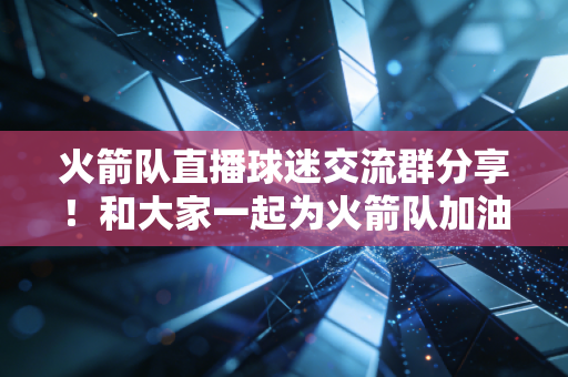 火箭队直播球迷交流群分享!和大家一起为火箭队加油! 火箭队直播球迷交流群分享!和大家一起为火箭队加油!